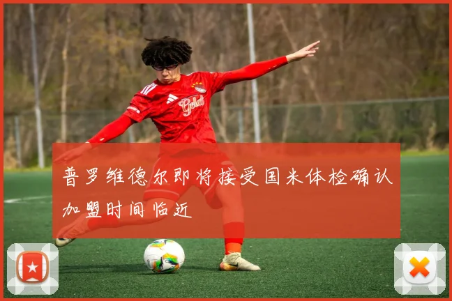 普罗维德尔即将接受国米体检确认加盟时间临近