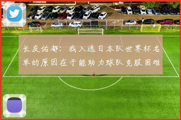 长友佑都：我入选日本队世界杯名单的原因在于能助力球队克服困难
