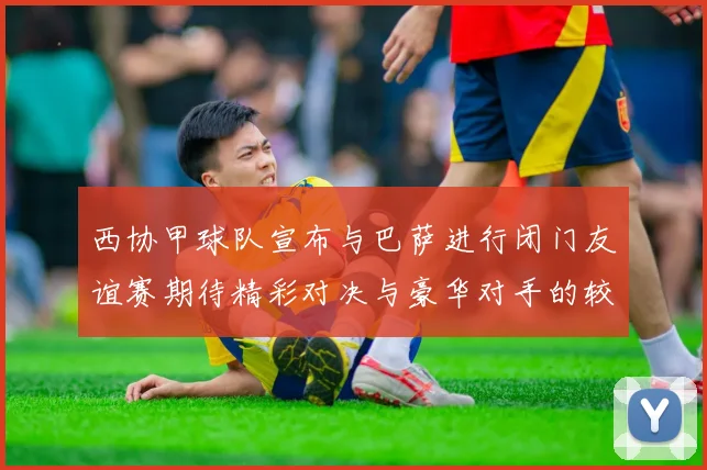 西协甲球队宣布与巴萨进行闭门友谊赛期待精彩对决与豪华对手的较量