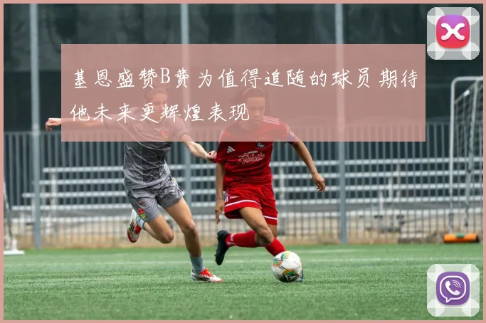基恩盛赞B费为值得追随的球员期待他未来更辉煌表现
