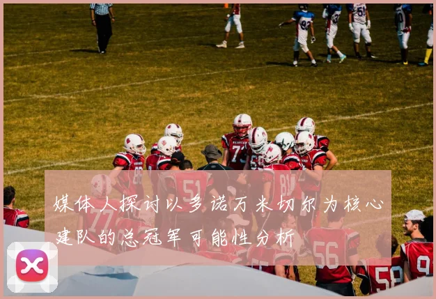 媒体人探讨以多诺万米切尔为核心建队的总冠军可能性分析