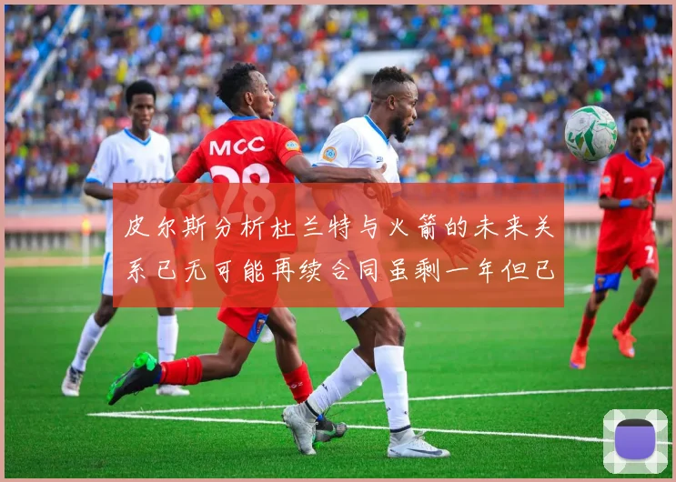 皮尔斯分析杜兰特与火箭的未来关系已无可能再续合同虽剩一年但已破裂