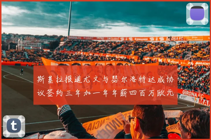 斯基拉报道尤文与瑟尔洛特达成协议签约三年加一年年薪四百万欧元