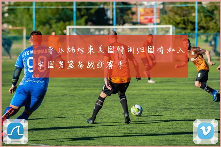偰李永炜结束美国特训归国将加入中国男篮备战新赛季