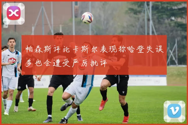 帕森斯评论卡斯尔表现称哈登失误多也会遭受严厉批评
