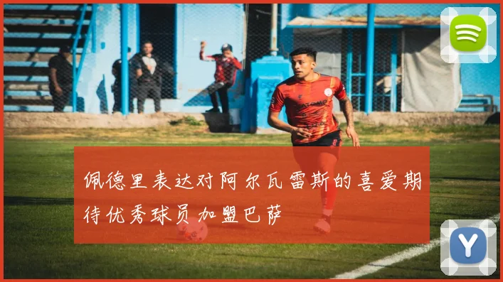 佩德里表达对阿尔瓦雷斯的喜爱期待优秀球员加盟巴萨