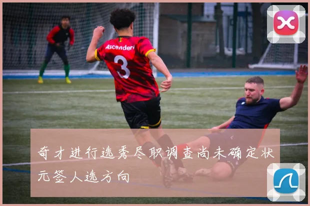 奇才进行选秀尽职调查尚未确定状元签人选方向