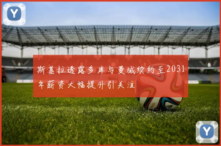 斯基拉透露多库与曼城续约至2031年薪资大幅提升引关注