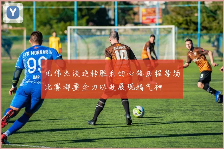 毛伟杰谈逆转胜利的心路历程每场比赛都要全力以赴展现精气神