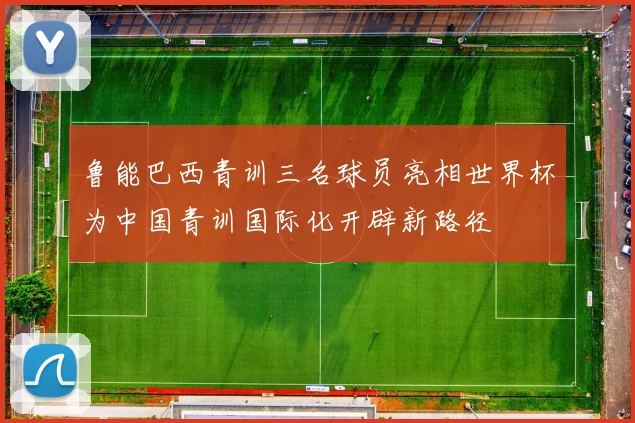 鲁能巴西青训三名球员亮相世界杯为中国青训国际化开辟新路径