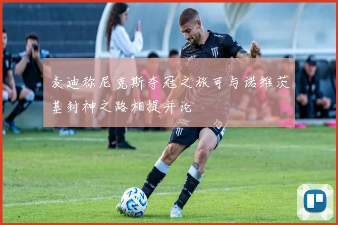 麦迪称尼克斯夺冠之旅可与诺维茨基封神之路相提并论