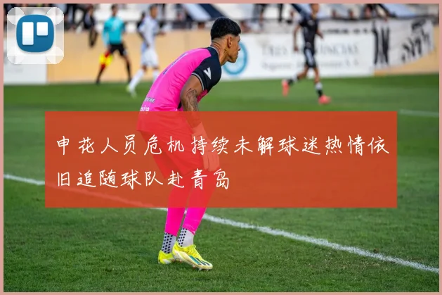 申花人员危机持续未解球迷热情依旧追随球队赴青岛