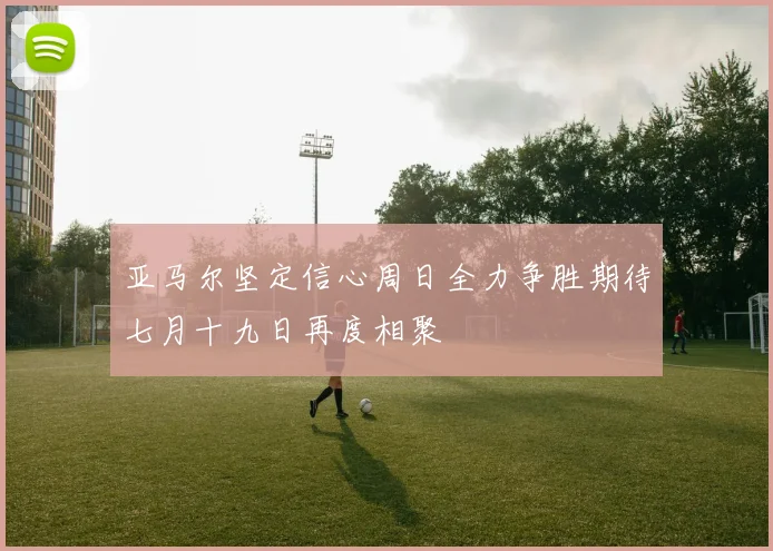 亚马尔坚定信心周日全力争胜期待七月十九日再度相聚