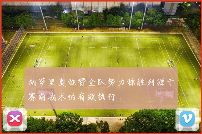 纳萨里奥称赞全队努力称胜利源于赛前战术的有效执行