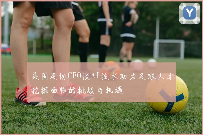 美国足协CEO谈AI技术助力足球人才挖掘面临的挑战与机遇