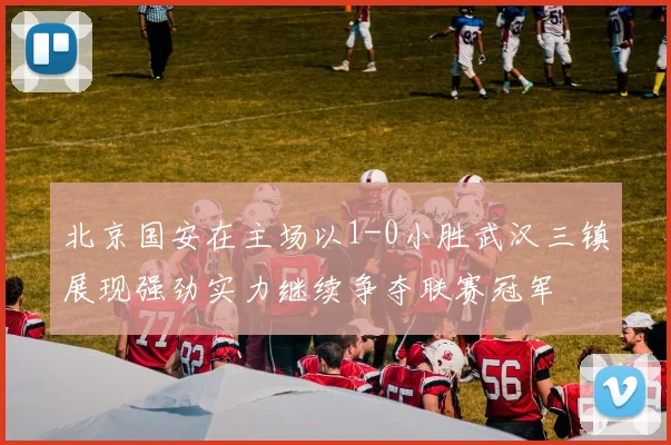 北京国安在主场以1-0小胜武汉三镇展现强劲实力继续争夺联赛冠军