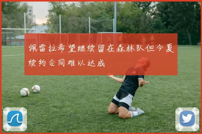 佩雷拉希望继续留在森林队但今夏续约合同难以达成