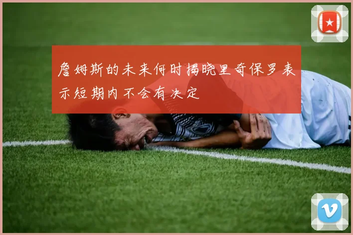 詹姆斯的未来何时揭晓里奇保罗表示短期内不会有决定