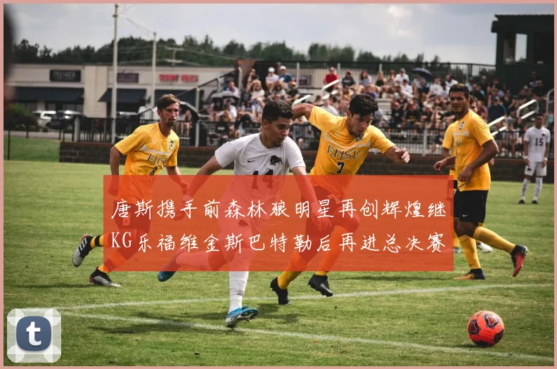 唐斯携手前森林狼明星再创辉煌继KG乐福维金斯巴特勒后再进总决赛