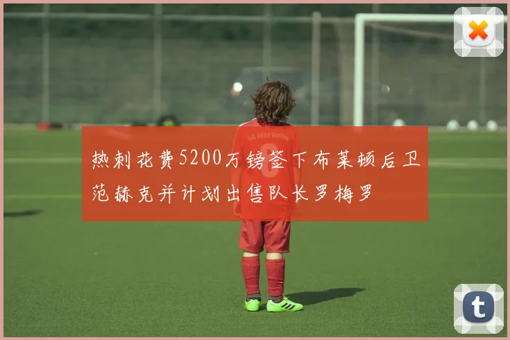 热刺花费5200万镑签下布莱顿后卫范赫克并计划出售队长罗梅罗