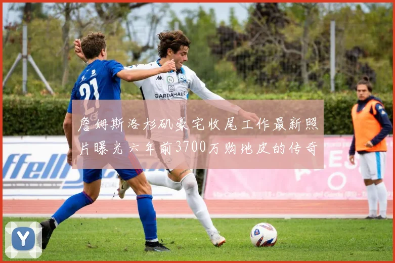 詹姆斯洛杉矶豪宅收尾工作最新照片曝光六年前3700万购地皮的传奇故事