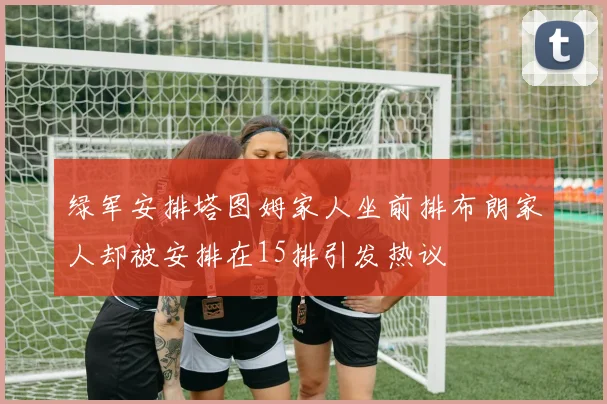 绿军安排塔图姆家人坐前排布朗家人却被安排在15排引发热议