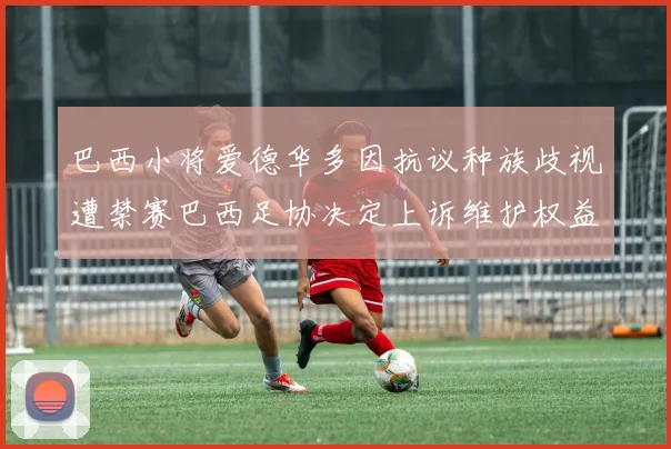 巴西小将爱德华多因抗议种族歧视遭禁赛巴西足协决定上诉维护权益