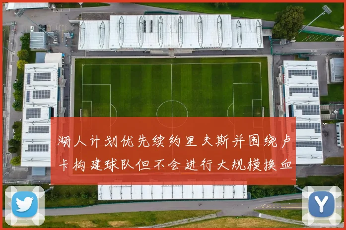 湖人计划优先续约里夫斯并围绕卢卡构建球队但不会进行大规模换血
