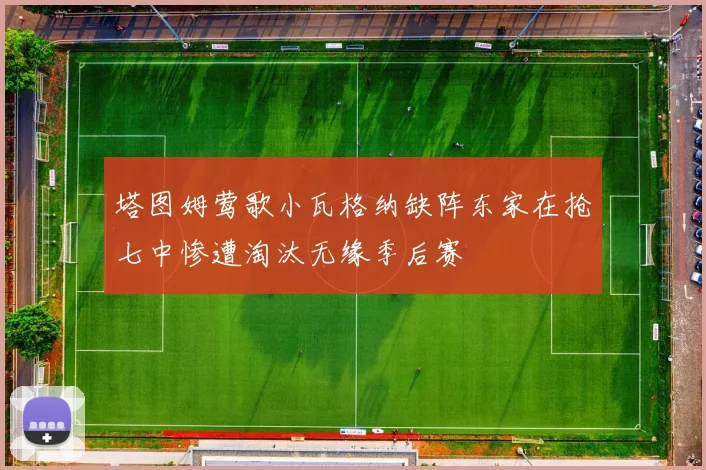塔图姆莺歌小瓦格纳缺阵东家在抢七中惨遭淘汰无缘季后赛