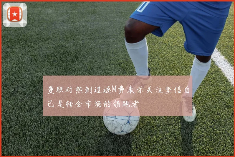 曼联对热刺追逐M费表示关注坚信自己是转会市场的领跑者