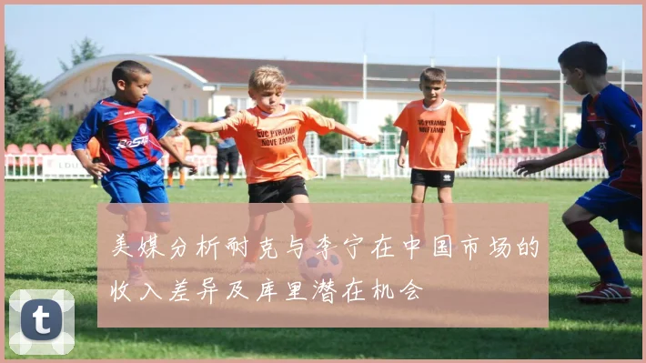 美媒分析耐克与李宁在中国市场的收入差异及库里潜在机会