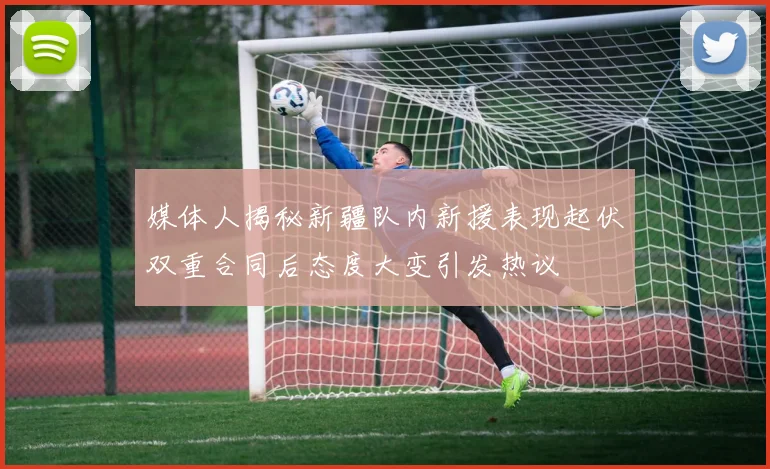 媒体人揭秘新疆队内新援表现起伏双重合同后态度大变引发热议
