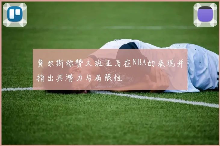 费尔斯称赞文班亚马在NBA的表现并指出其潜力与局限性