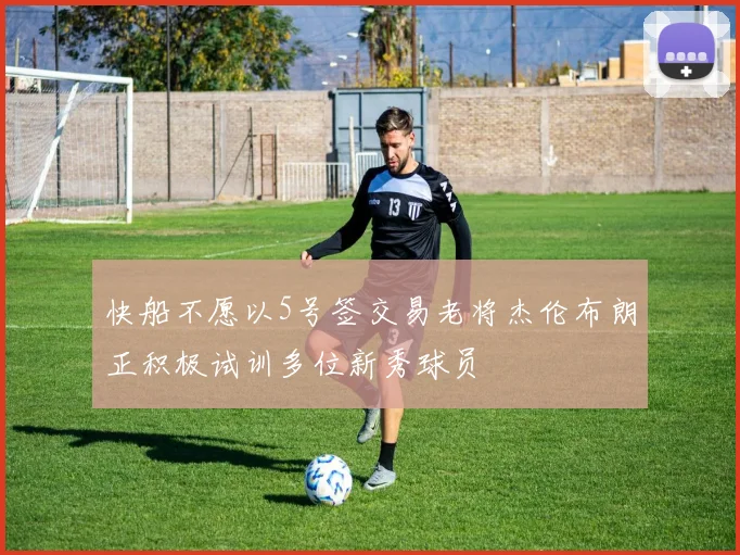 快船不愿以5号签交易老将杰伦布朗正积极试训多位新秀球员