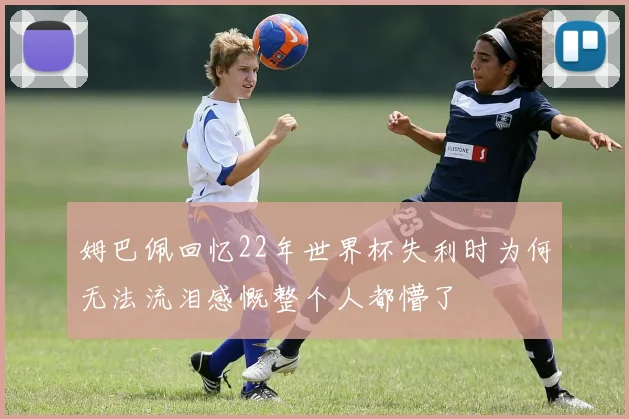 姆巴佩回忆22年世界杯失利时为何无法流泪感慨整个人都懵了